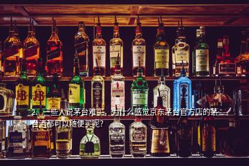 2、一些人說茅臺難買，為什么感覺京東茅臺官方店的茅臺酒都可以隨便買呢？