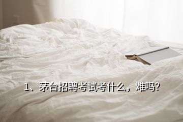 1、茅臺(tái)招聘考試考什么，難嗎？