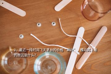 2、最近一段時間飛天茅臺的價格“飆升”，推動其上漲的原因是什么？