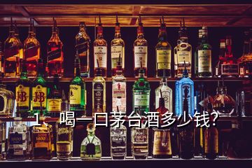 1、喝一口茅臺酒多少錢？