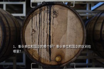 1、事業(yè)單位和國企的哪個好？事業(yè)單位和國企的區(qū)別在哪里？