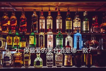 2、你最愛的茅臺酒是哪一款？