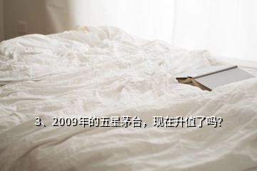 3、2009年的五星茅臺(tái)，現(xiàn)在升值了嗎？