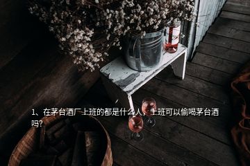 1、在茅臺酒廠上班的都是什么人，上班可以偷喝茅臺酒嗎？