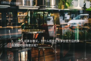 2、一些人說茅臺(tái)難買，為什么感覺京東茅臺(tái)官方店的茅臺(tái)酒都可以隨便買呢？