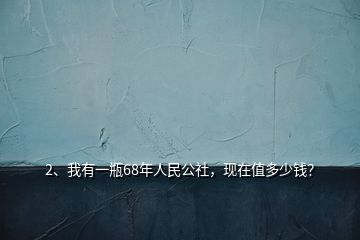 2、我有一瓶68年人民公社，現(xiàn)在值多少錢？