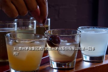 3、貴州茅臺集團(tuán)酒廠和貴州茅臺股份有限公司是一回事嗎？