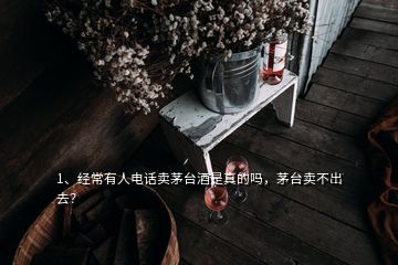 1、經(jīng)常有人電話賣茅臺酒是真的嗎，茅臺賣不出去？