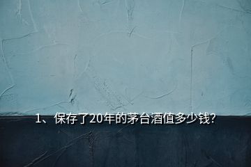 1、保存了20年的茅臺酒值多少錢？