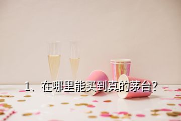 1、在哪里能買(mǎi)到真的茅臺(tái)？