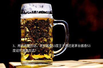 3、用來收藏的話，茅臺(tái)醬香53度王子酒還是茅臺(tái)醬香53度迎賓酒更合適？