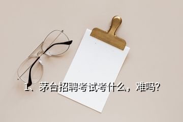 1、茅臺招聘考試考什么，難嗎？