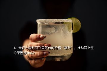 1、最近一段時(shí)間飛天茅臺(tái)的價(jià)格“飆升”，推動(dòng)其上漲的原因是什么？