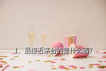 1、最接近茅臺(tái)的是什么酒？