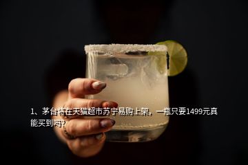 1、?茅臺將在天貓超市蘇寧易購上架，一瓶只要1499元真能買到嗎？