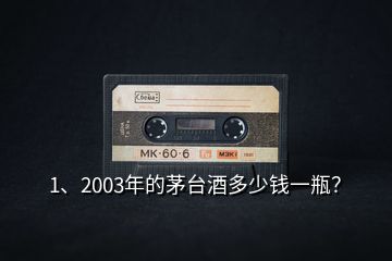 1、2003年的茅臺酒多少錢一瓶？