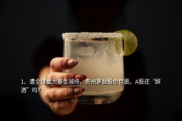 1、遭全球最大基金減持，貴州茅臺股價巨震，A股還“醉酒”嗎？