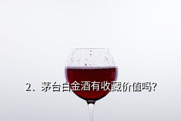 2、茅臺(tái)白金酒有收藏價(jià)值嗎？