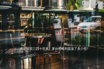 1、誰能說說三四十年來，茅臺價格到底漲了多少倍？