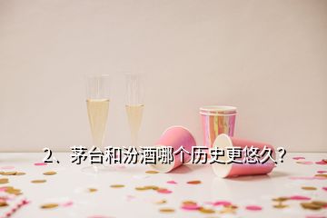 2、茅臺(tái)和汾酒哪個(gè)歷史更悠久？