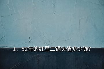 1、82年的紅星二鍋頭值多少錢？