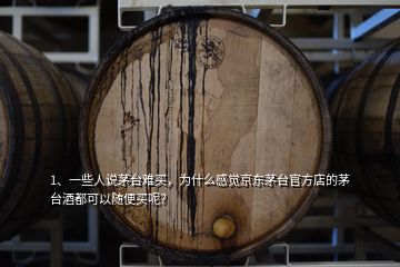 1、一些人說(shuō)茅臺(tái)難買，為什么感覺(jué)京東茅臺(tái)官方店的茅臺(tái)酒都可以隨便買呢？