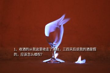 1、收酒的從我這里收走了茅臺，三四天后說我的酒是假的，應該怎么維權？