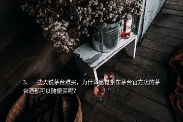 3、一些人說茅臺難買，為什么感覺京東茅臺官方店的茅臺酒都可以隨便買呢？