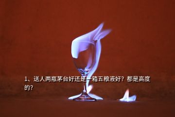 1、送人兩瓶茅臺(tái)好還是一箱五糧液好？都是高度的？