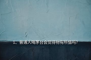 1、普通人喝茅臺(tái)會(huì)覺(jué)得物有所值嗎？