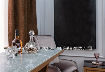 1、茅臺酒好喝的原因是什么？為什么茅臺酒成為了“國酒”？