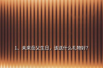 1、未來岳父生日，該送什么禮物好？