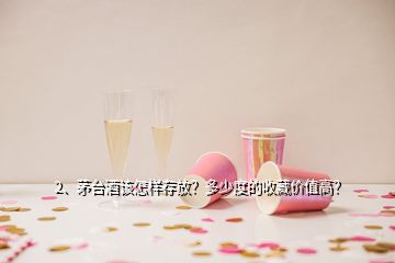 2、茅臺酒該怎樣存放？多少度的收藏價值高？