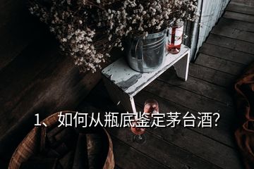 1、如何從瓶底鑒定茅臺酒？