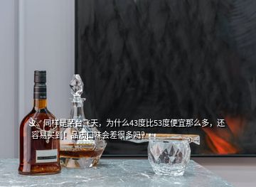 2、同樣是茅臺(tái)飛天，為什么43度比53度便宜那么多，還容易買到！品質(zhì)口味會(huì)差很多嗎？