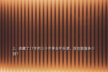 2、收藏了17年的三十年茅臺年份酒，現(xiàn)在能值多少錢？