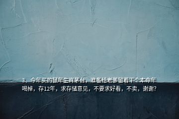 3、今年買的鼠年生肖茅臺，準備給老爹留著下個本命年喝掉，存12年，求存儲意見，不要求好看，不賣，謝謝？