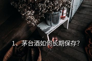 1、茅臺酒如何長期保存？