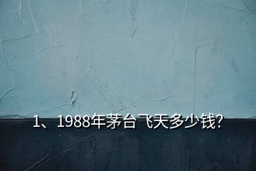 1、1988年茅臺飛天多少錢？