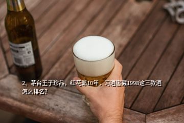 2、茅臺王子珍品，紅花郎10年，習酒窖藏1998這三款酒怎么排名？