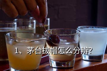 1、茅臺拔帽怎么分辨？