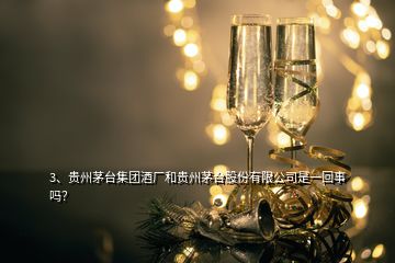 3、貴州茅臺(tái)集團(tuán)酒廠和貴州茅臺(tái)股份有限公司是一回事嗎？