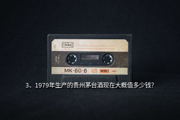 3、1979年生產(chǎn)的貴州茅臺酒現(xiàn)在大概值多少錢？