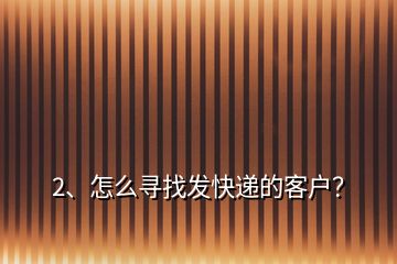 2、怎么尋找發(fā)快遞的客戶？