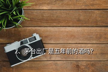 2、茅臺(tái)出廠是五年前的酒嗎？