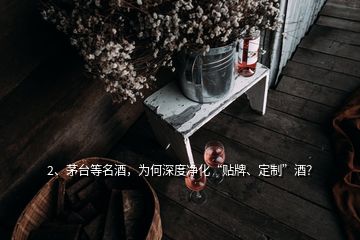 2、茅臺等名酒，為何深度凈化“貼牌、定制”酒？