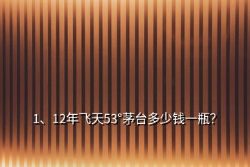 1、12年飛天53°茅臺(tái)多少錢一瓶？