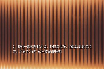 2、我有一瓶93年的茅臺(tái)，外包裝完好，酒瓶紅蠟封裝完美，現(xiàn)值多少錢？如何收藏請(qǐng)指教？