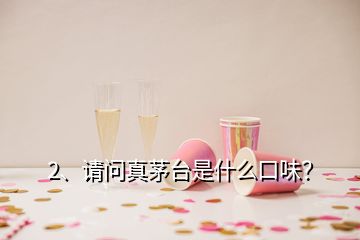 2、請問真茅臺(tái)是什么口味？