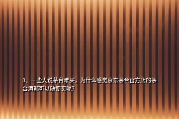 3、一些人說茅臺難買，為什么感覺京東茅臺官方店的茅臺酒都可以隨便買呢？